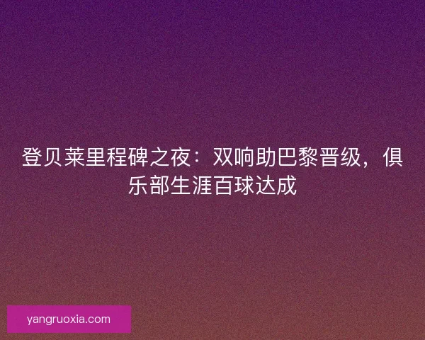 登贝莱里程碑之夜：双响助巴黎晋级，俱乐部生涯百球达成