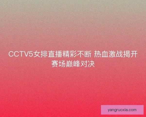 CCTV5女排直播精彩不断 热血激战揭开赛场巅峰对决