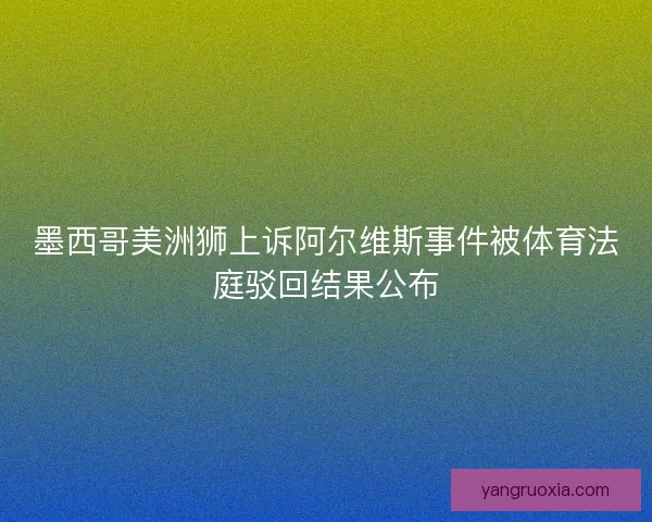 墨西哥美洲狮上诉阿尔维斯事件被体育法庭驳回结果公布