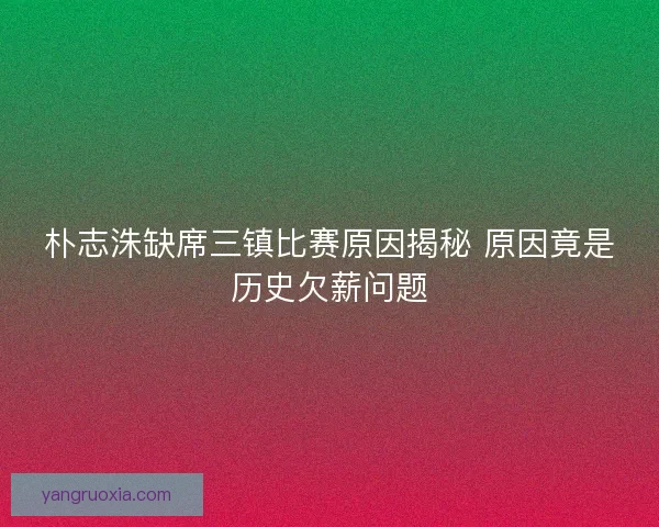 朴志洙缺席三镇比赛原因揭秘 原因竟是历史欠薪问题 朴志洙缺席三镇比赛原因揭秘 原因竟是历史欠薪问题