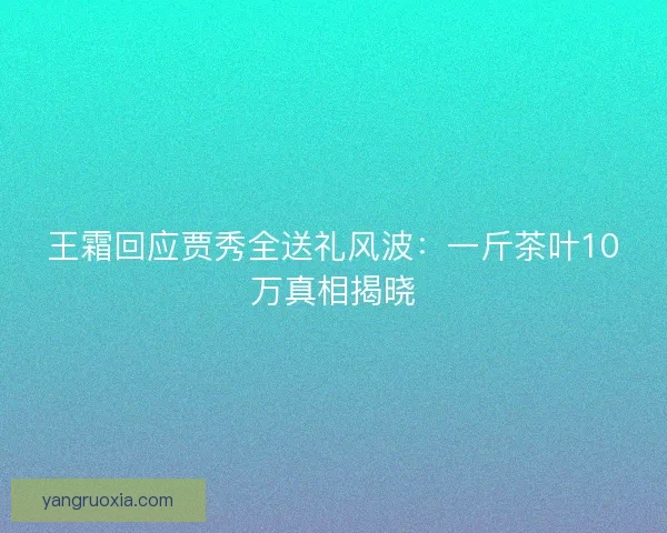 王霜回应贾秀全送礼风波:一斤茶叶10万真相揭晓 王霜回应贾秀全送礼风波:一斤茶叶10万真相揭晓