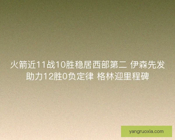 火箭近11战10胜稳居西部第二 伊森先发助力12胜0负定律 格林迎里程碑
