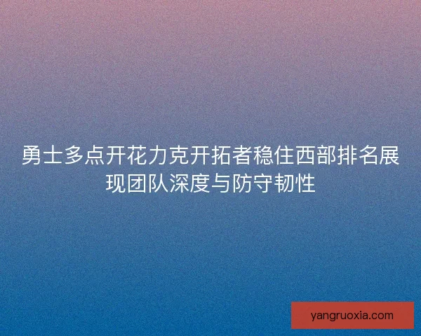 勇士多点开花力克开拓者稳住西部排名展现团队深度与防守韧性