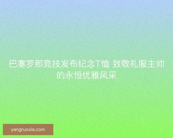 巴塞罗那竞技发布纪念T恤 致敬礼服主帅的永恒优雅风采