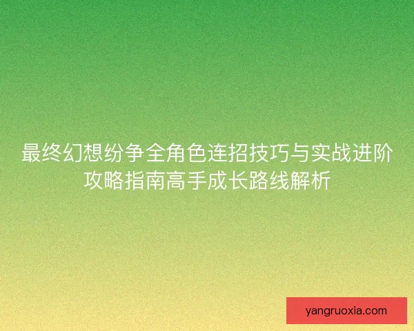 最终幻想纷争全角色连招技巧与实战进阶攻略指南高手成长路线解析