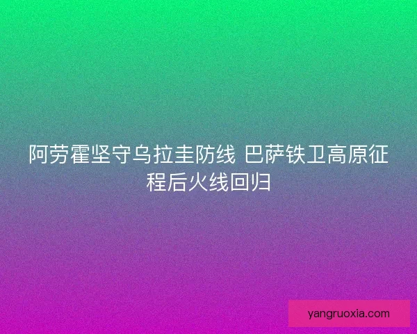 阿劳霍坚守乌拉圭防线 巴萨铁卫高原征程后火线回归