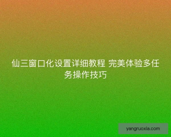仙三窗口化设置详细教程 完美体验多任务操作技巧