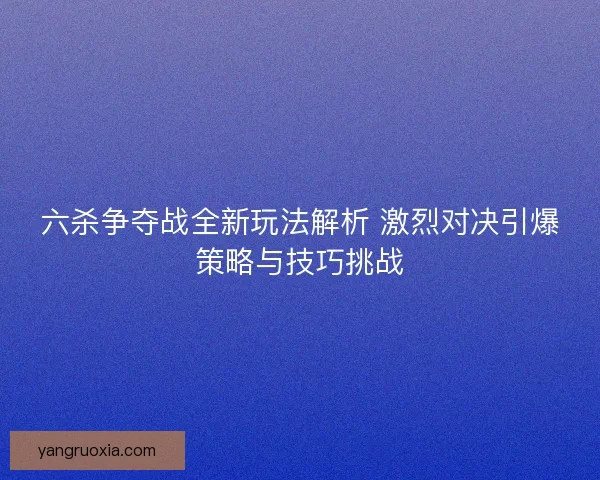 六杀争夺战全新玩法解析 激烈对决引爆策略与技巧挑战