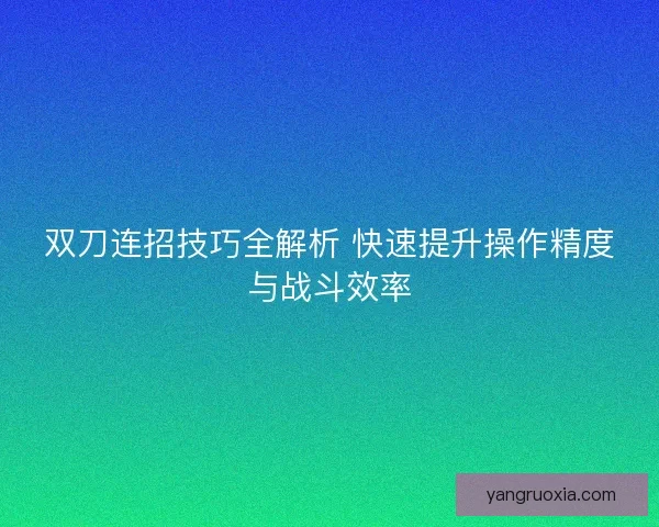 双刀连招技巧全解析 快速提升操作精度与战斗效率