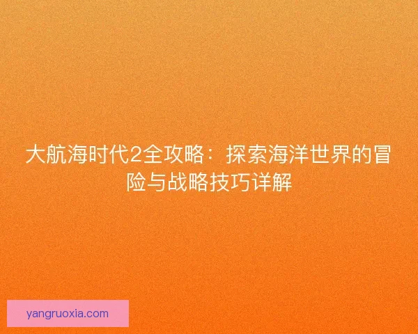 大航海时代2全攻略：探索海洋世界的冒险与战略技巧详解
