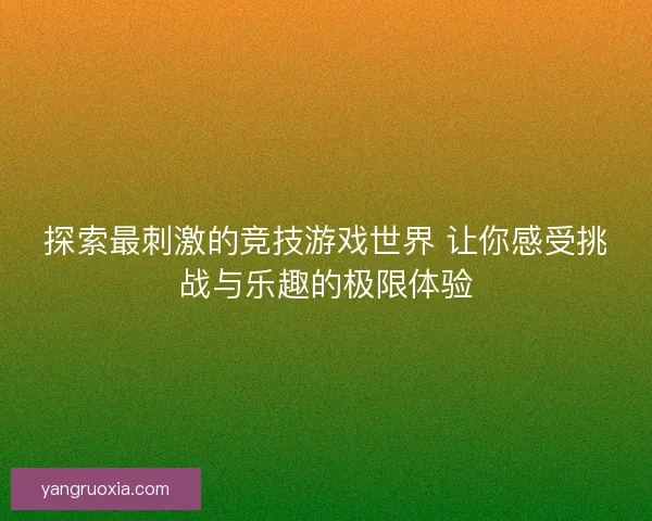 探索最刺激的竞技游戏世界 让你感受挑战与乐趣的极限体验 探索最刺激的竞技游戏世界 让你感受挑战与乐趣的极限体验