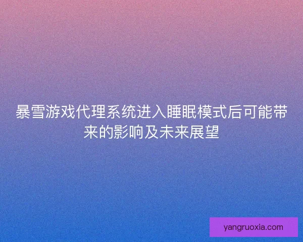 暴雪游戏代理系统进入睡眠模式后可能带来的影响及未来展望