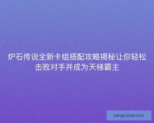 炉石传说全新卡组搭配攻略揭秘让你轻松击败对手并成为天梯霸主