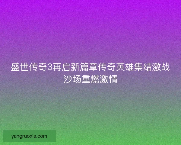 盛世传奇3再启新篇章传奇英雄集结激战沙场重燃激情