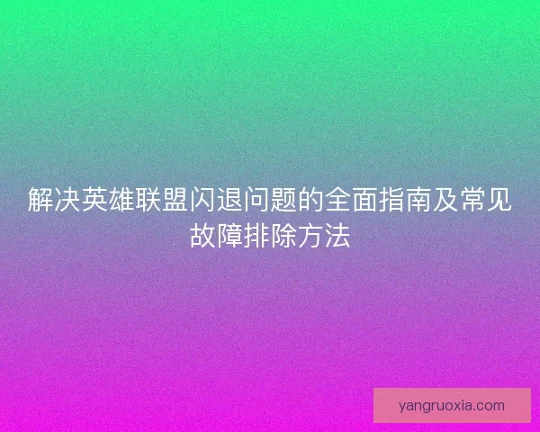 解决英雄联盟闪退问题的全面指南及常见故障排除方法