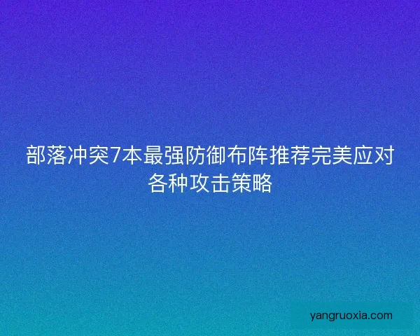部落冲突7本最强防御布阵推荐完美应对各种攻击策略
