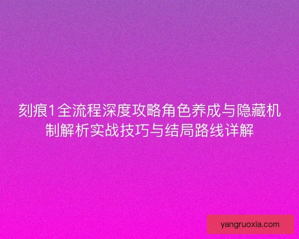 刻痕1全流程深度攻略角色养成与隐藏机制解析实战技巧与结局路线详解