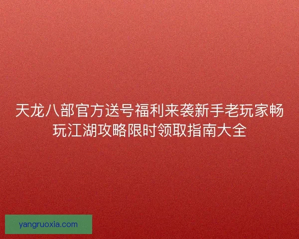 天龙八部官方送号福利来袭新手老玩家畅玩江湖攻略限时领取指南大全 天龙八部官方送号福利来袭新手老玩家畅玩江湖攻略限时领取指南大全
