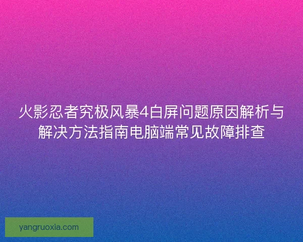 火影忍者究极风暴4白屏问题原因解析与解决方法指南电脑端常见故障排查