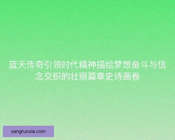 蓝天传奇引领时代精神描绘梦想奋斗与信念交织的壮丽篇章史诗画卷