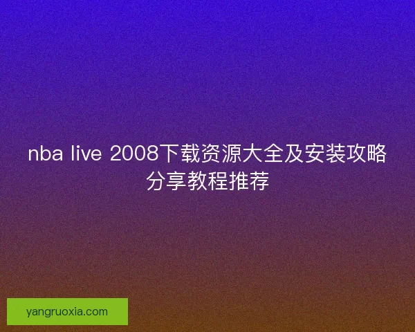 nba live 2008下载资源大全及安装攻略分享教程推荐