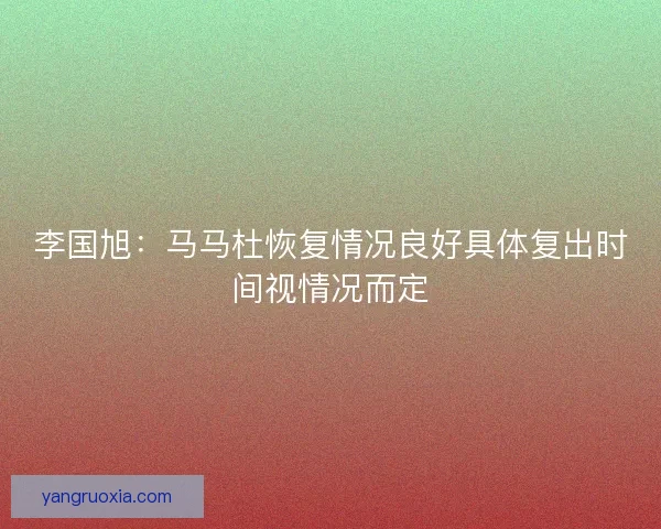 李国旭：马马杜恢复情况良好具体复出时间视情况而定