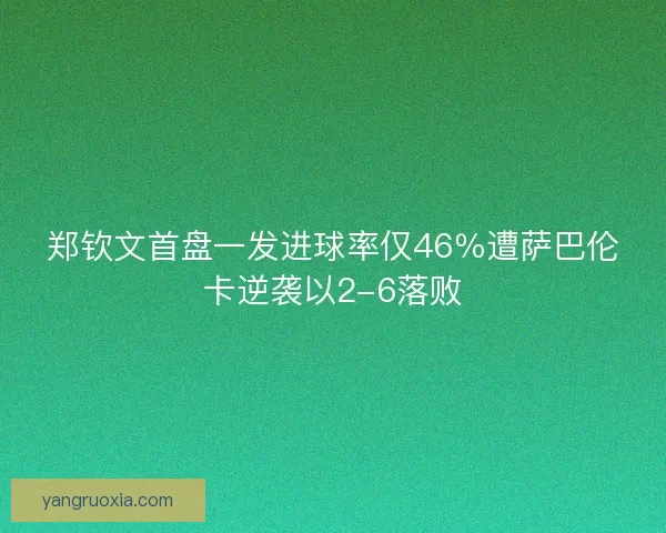 郑钦文首盘一发进球率仅46％遭萨巴伦卡逆袭以2-6落败