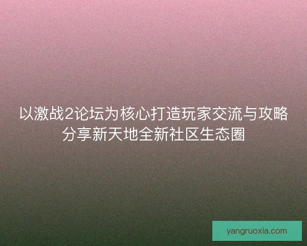 以激战2论坛为核心打造玩家交流与攻略分享新天地全新社区生态圈