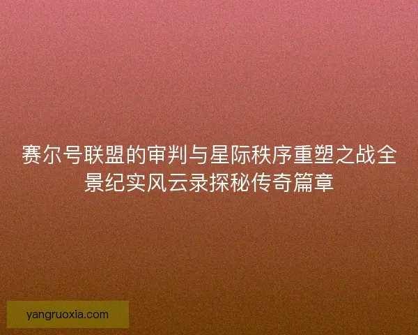 赛尔号联盟的审判与星际秩序重塑之战全景纪实风云录探秘传奇篇章
