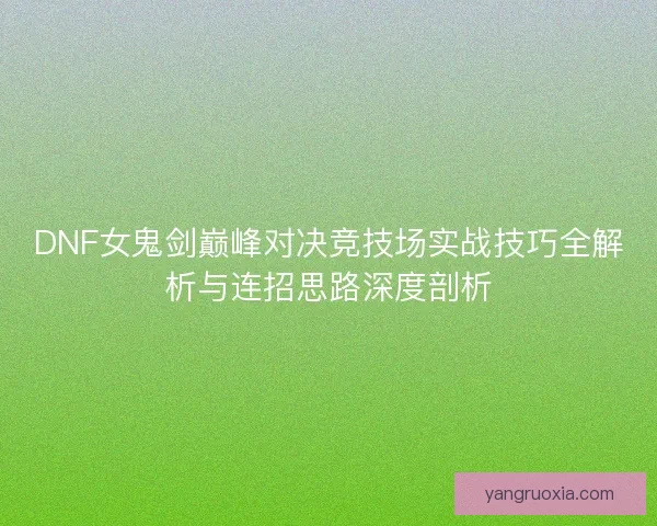DNF女鬼剑巅峰对决竞技场实战技巧全解析与连招思路深度剖析