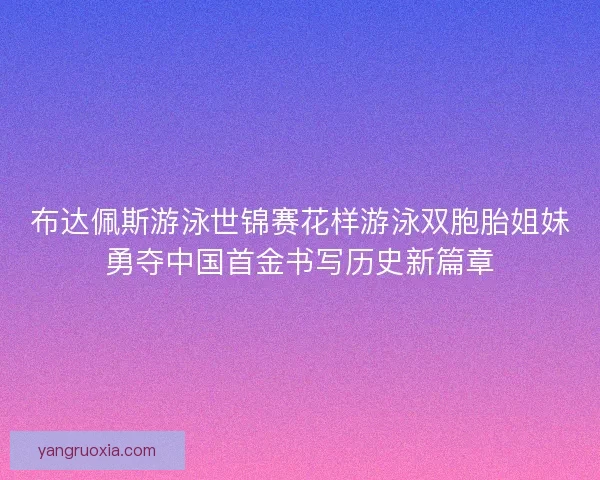 布达佩斯游泳世锦赛花样游泳双胞胎姐妹勇夺中国首金书写历史新篇章
