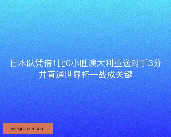 日本队凭借1比0小胜澳大利亚送对手3分并直通世界杯一战成关键