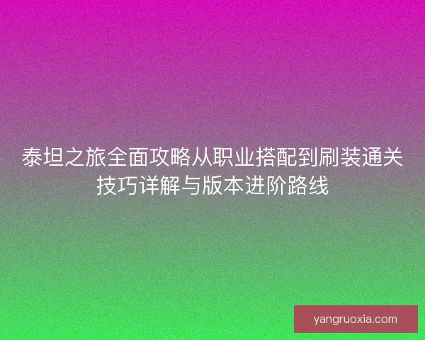 泰坦之旅全面攻略从职业搭配到刷装通关技巧详解与版本进阶路线
