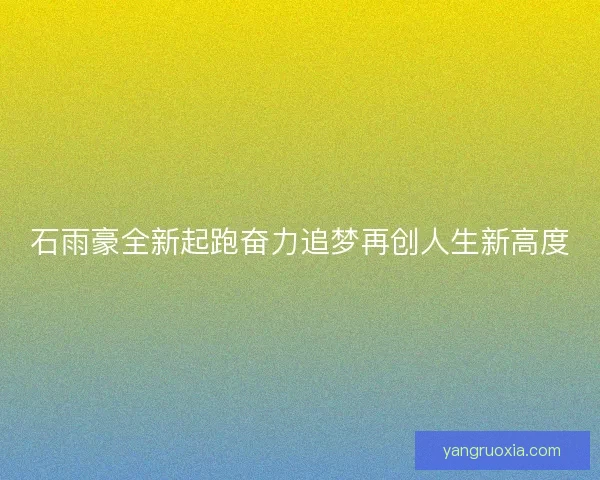 石雨豪全新起跑奋力追梦再创人生新高度
