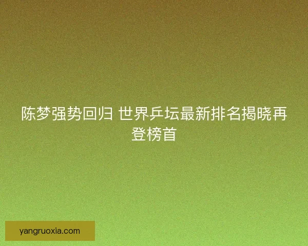 陈梦强势回归 世界乒坛最新排名揭晓再登榜首