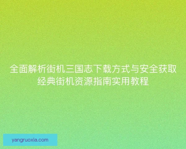 全面解析街机三国志下载方式与安全获取经典街机资源指南实用教程