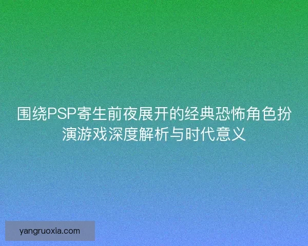 围绕PSP寄生前夜展开的经典恐怖角色扮演游戏深度解析与时代意义