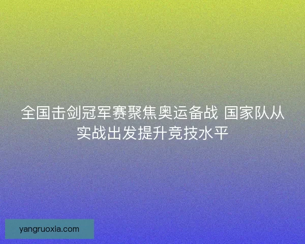全国击剑冠军赛聚焦奥运备战 国家队从实战出发提升竞技水平 全国击剑冠军赛聚焦奥运备战 国家队从实战出发提升竞技水平