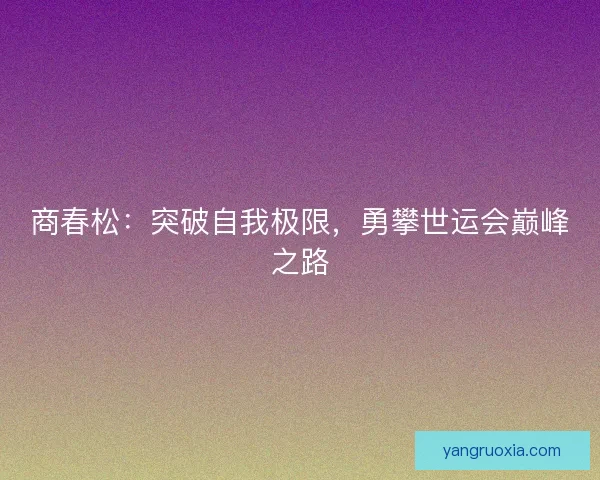商春松:突破自我极限,勇攀世运会巅峰之路 商春松:突破自我极限,勇攀世运会巅峰之路