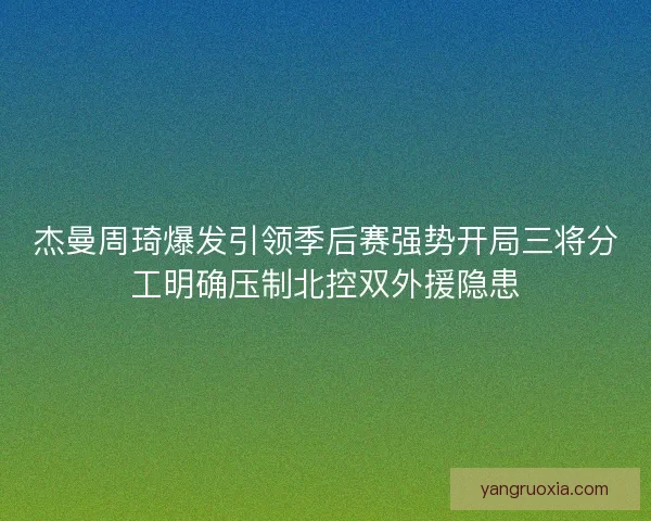杰曼周琦爆发引领季后赛强势开局三将分工明确压制北控双外援隐患 杰曼周琦爆发引领季后赛强势开局三将分工明确压制北控双外援隐患