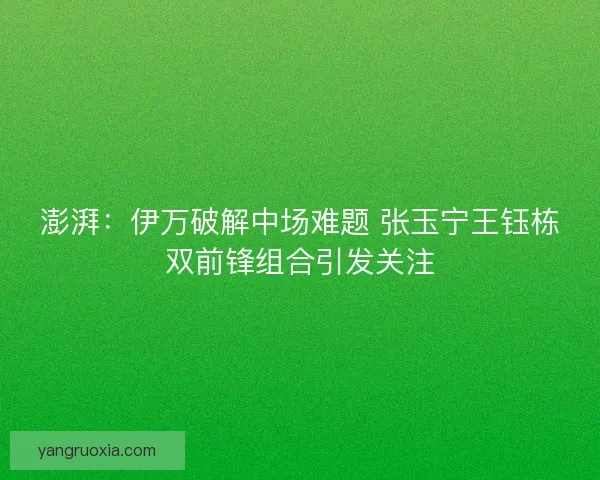 澎湃：伊万破解中场难题 张玉宁王钰栋双前锋组合引发关注