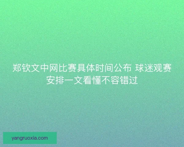 郑钦文中网比赛具体时间公布 球迷观赛安排一文看懂不容错过