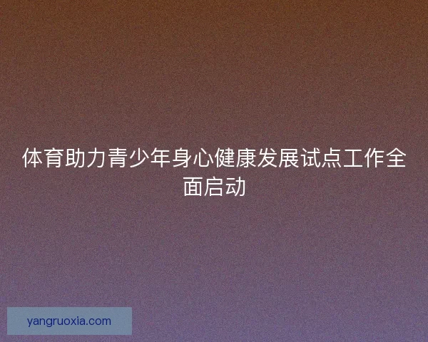 体育助力青少年身心健康发展试点工作全面启动
