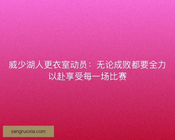 威少湖人更衣室动员：无论成败都要全力以赴享受每一场比赛