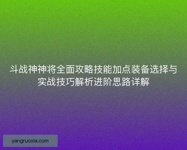 斗战神神将全面攻略技能加点装备选择与实战技巧解析进阶思路详解