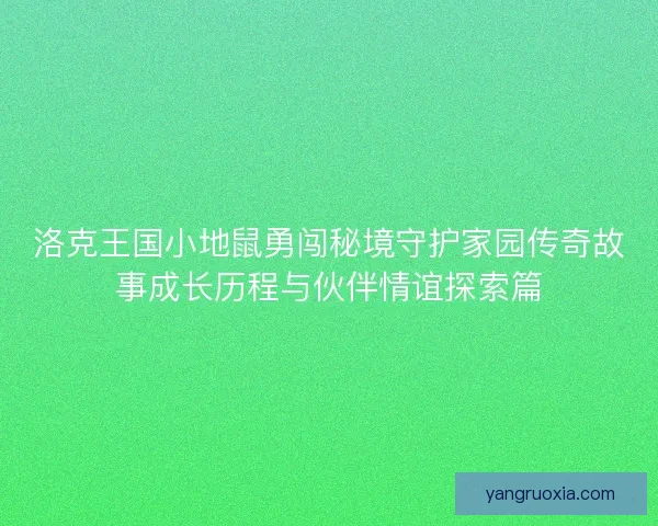 洛克王国小地鼠勇闯秘境守护家园传奇故事成长历程与伙伴情谊探索篇