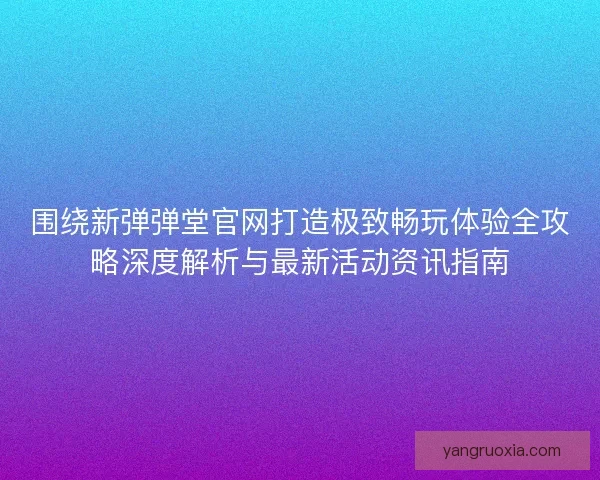 围绕新弹弹堂官网打造极致畅玩体验全攻略深度解析与最新活动资讯指南