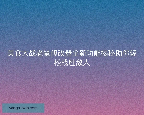 美食大战老鼠修改器全新功能揭秘助你轻松战胜敌人 美食大战老鼠修改器全新功能揭秘助你轻松战胜敌人