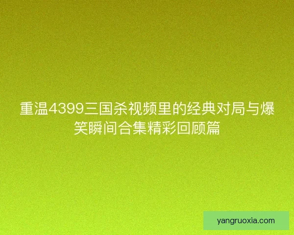 重温4399三国杀视频里的经典对局与爆笑瞬间合集精彩回顾篇 重温4399三国杀视频里的经典对局与爆笑瞬间合集精彩回顾篇