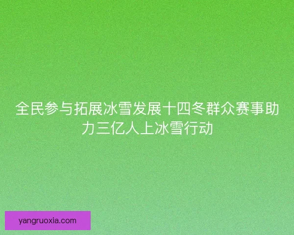 全民参与拓展冰雪发展十四冬群众赛事助力三亿人上冰雪行动 全民参与拓展冰雪发展十四冬群众赛事助力三亿人上冰雪行动